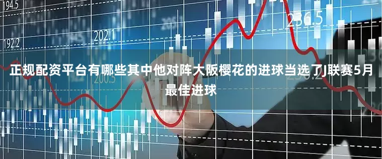 正规配资平台有哪些其中他对阵大阪樱花的进球当选了J联赛5月最佳进球