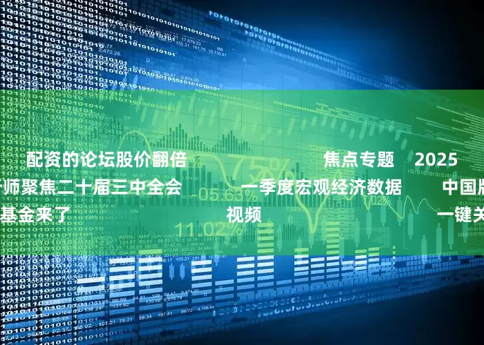 配资的论坛股价翻倍 焦点专题 2025全国两会第十二届Choice最佳分析师聚焦二十届三中全会 一季度宏观经济数据 中国版平准基金来了 视频 一键关注财经大咖