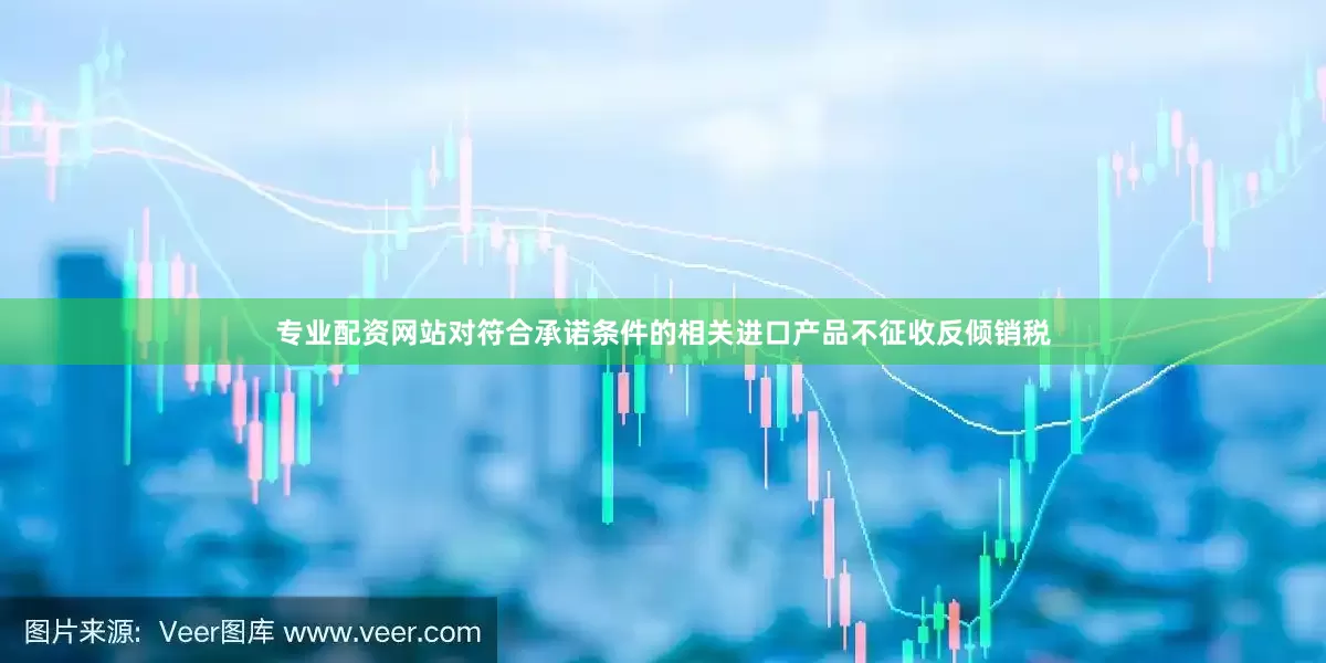 专业配资网站对符合承诺条件的相关进口产品不征收反倾销税