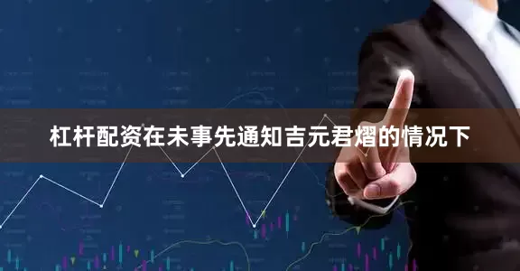 杠杆配资在未事先通知吉元君熠的情况下