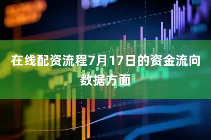 在线配资流程7月17日的资金流向数据方面