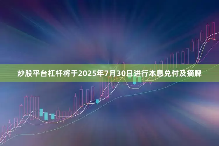 炒股平台杠杆将于2025年7月30日进行本息兑付及摘牌
