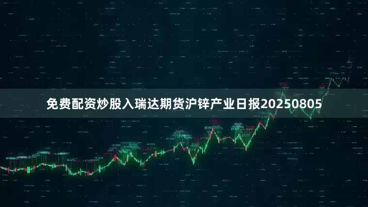 免费配资炒股入瑞达期货沪锌产业日报20250805