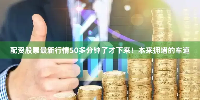 配资股票最新行情50多分钟了才下来！本来拥堵的车道