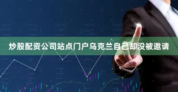 炒股配资公司站点门户乌克兰自己却没被邀请