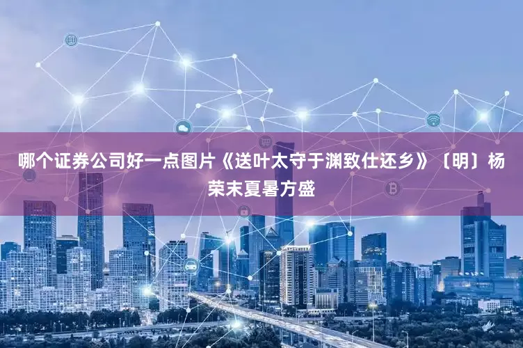 哪个证券公司好一点图片《送叶太守于渊致仕还乡》〔明〕杨荣末夏暑方盛