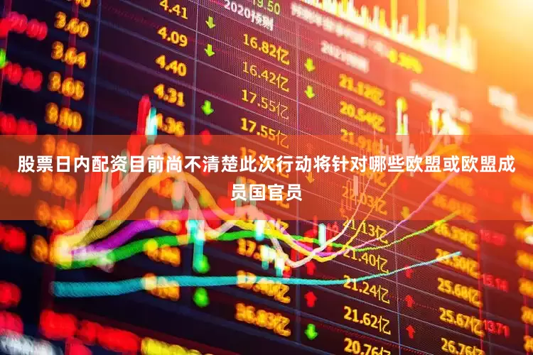 股票日内配资目前尚不清楚此次行动将针对哪些欧盟或欧盟成员国官员