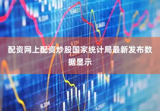 配资网上配资炒股国家统计局最新发布数据显示