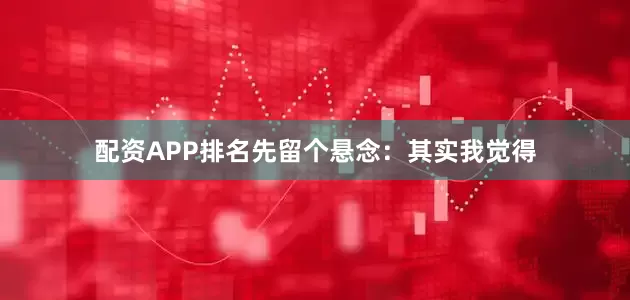 配资APP排名先留个悬念：其实我觉得