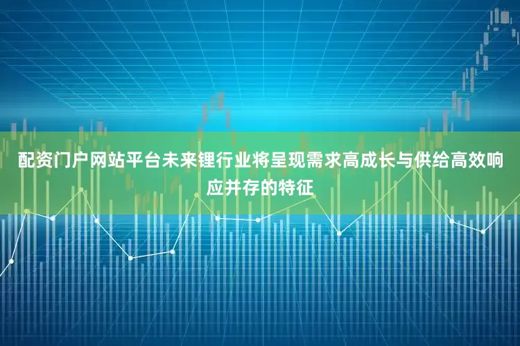 配资门户网站平台未来锂行业将呈现需求高成长与供给高效响应并存的特征
