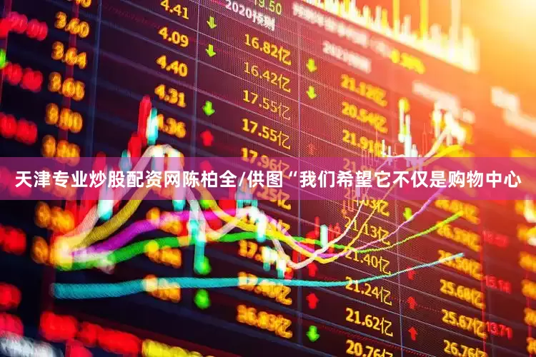天津专业炒股配资网陈柏全/供图“我们希望它不仅是购物中心