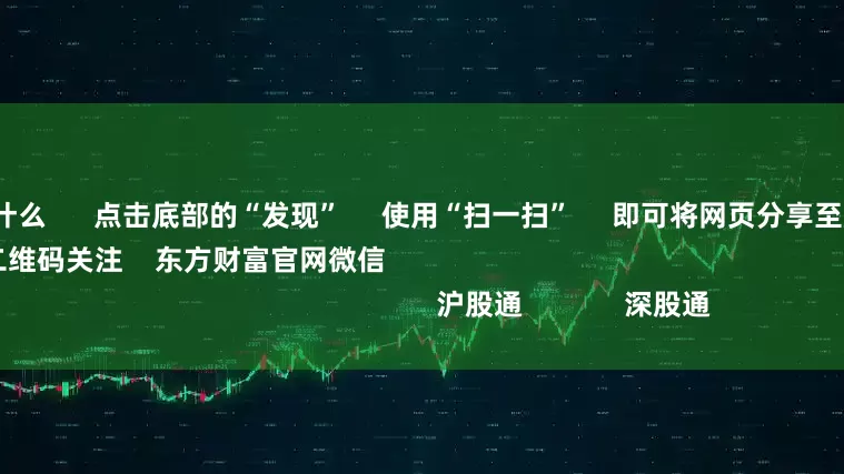 配资论坛是什么      点击底部的“发现”     使用“扫一扫”     即可将网页分享至朋友圈                            扫描二维码关注    东方财富官网微信                                                                        沪股通             深股通