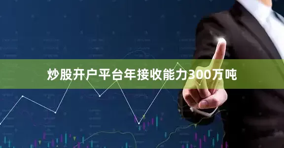 炒股开户平台年接收能力300万吨