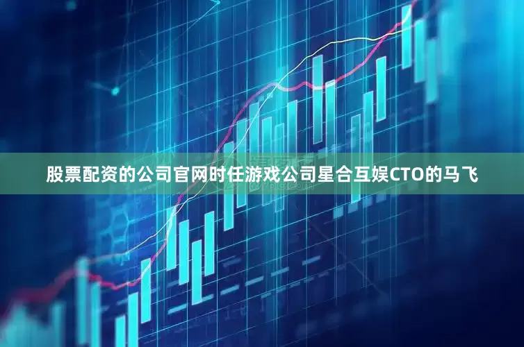 股票配资的公司官网时任游戏公司星合互娱CTO的马飞