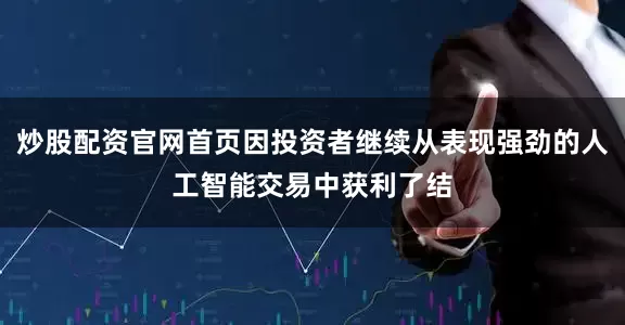 炒股配资官网首页因投资者继续从表现强劲的人工智能交易中获利了结