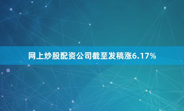 网上炒股配资公司截至发稿涨6.17%