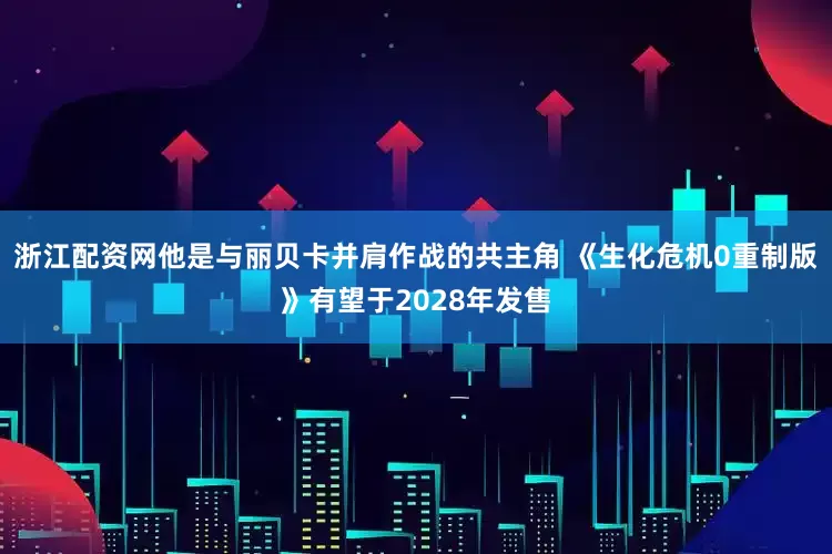 浙江配资网他是与丽贝卡并肩作战的共主角 《生化危机0重制版》有望于2028年发售