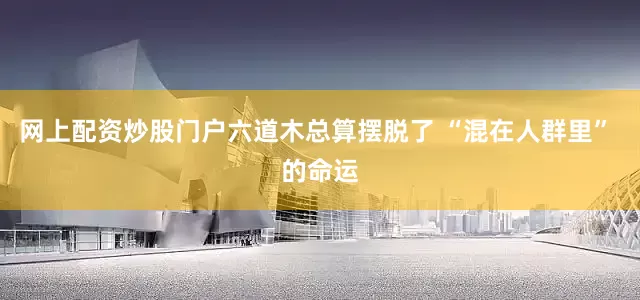 网上配资炒股门户六道木总算摆脱了 “混在人群里” 的命运