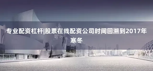 专业配资杠杆|股票在线配资公司时间回溯到2017年寒冬