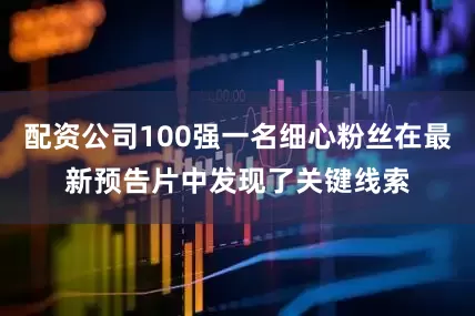 配资公司100强一名细心粉丝在最新预告片中发现了关键线索